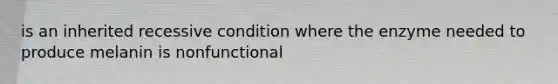 is an inherited recessive condition where the enzyme needed to produce melanin is nonfunctional