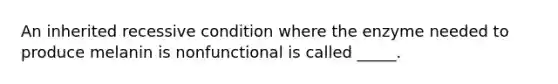 An inherited recessive condition where the enzyme needed to produce melanin is nonfunctional is called _____.