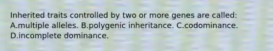 Inherited traits controlled by two or more genes are called: A.multiple alleles. B.polygenic inheritance. C.codominance. D.incomplete dominance.