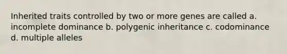 Inherited traits controlled by two or more genes are called a. incomplete dominance b. polygenic inheritance c. codominance d. multiple alleles