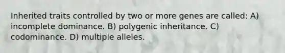 Inherited traits controlled by two or more genes are called: A) incomplete dominance. B) polygenic inheritance. C) codominance. D) multiple alleles.