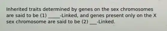 Inherited traits determined by genes on the sex chromosomes are said to be (1) _____-Linked, and genes present only on the X sex chromosome are said to be (2) ___-Linked.