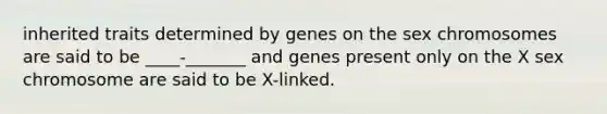 inherited traits determined by genes on the sex chromosomes are said to be ____-_______ and genes present only on the X sex chromosome are said to be X-linked.