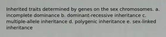 Inherited traits determined by genes on the sex chromosomes. a. incomplete dominance b. dominant-recessive inheritance c. multiple-allele inheritance d. polygenic inheritance e. sex-linked inheritance