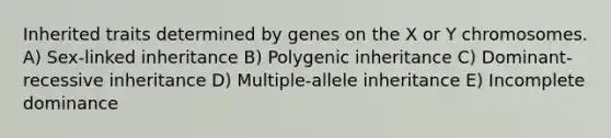 Inherited traits determined by genes on the X or Y chromosomes. A) Sex-linked inheritance B) Polygenic inheritance C) Dominant-recessive inheritance D) Multiple-allele inheritance E) Incomplete dominance