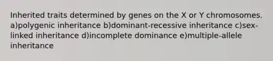 Inherited traits determined by genes on the X or Y chromosomes. a)polygenic inheritance b)dominant-recessive inheritance c)sex-linked inheritance d)incomplete dominance e)multiple-allele inheritance