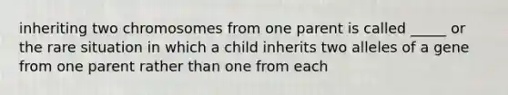 inheriting two chromosomes from one parent is called _____ or the rare situation in which a child inherits two alleles of a gene from one parent rather than one from each