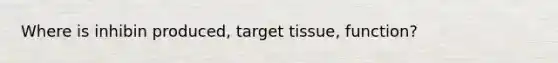 Where is inhibin produced, target tissue, function?