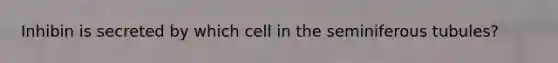 Inhibin is secreted by which cell in the seminiferous tubules?