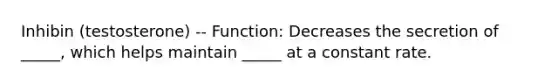 Inhibin (testosterone) -- Function: Decreases the secretion of _____, which helps maintain _____ at a constant rate.