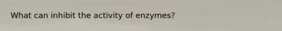 What can inhibit the activity of enzymes?