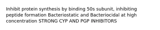 Inhibit protein synthesis by binding 50s subunit, inhibiting peptide formation Bacteriostatic and Bacteriocidal at high concentration STRONG CYP AND PGP INHIBITORS