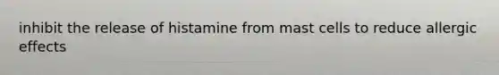 inhibit the release of histamine from mast cells to reduce allergic effects