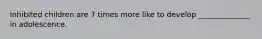 Inhibited children are 7 times more like to develop ______________ in adolescence.