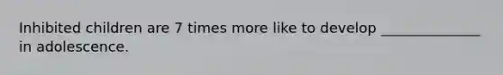 Inhibited children are 7 times more like to develop ______________ in adolescence.