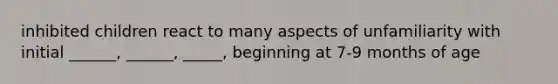 inhibited children react to many aspects of unfamiliarity with initial ______, ______, _____, beginning at 7-9 months of age