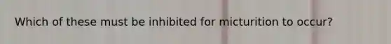 Which of these must be inhibited for micturition to occur?