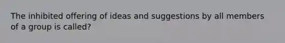 The inhibited offering of ideas and suggestions by all members of a group is called?