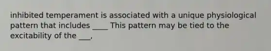 inhibited temperament is associated with a unique physiological pattern that includes ____ This pattern may be tied to the excitability of the ___,