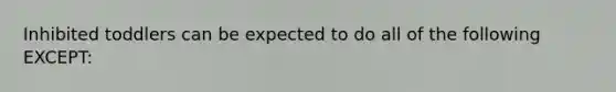 Inhibited toddlers can be expected to do all of the following EXCEPT: