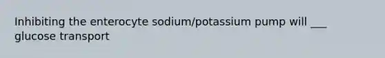 Inhibiting the enterocyte sodium/potassium pump will ___ glucose transport