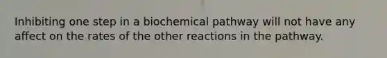 Inhibiting one step in a biochemical pathway will not have any affect on the rates of the other reactions in the pathway.