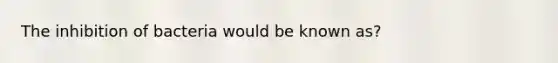 The inhibition of bacteria would be known as?