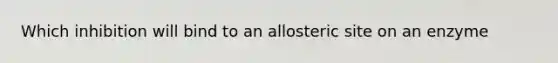 Which inhibition will bind to an allosteric site on an enzyme