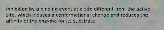 inhibition by a binding event at a site different from the active site, which induces a conformational change and reduces the affinity of the enzyme for its substrate