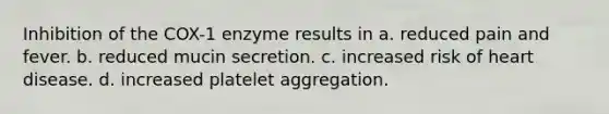 Inhibition of the COX-1 enzyme results in a. reduced pain and fever. b. reduced mucin secretion. c. increased risk of heart disease. d. increased platelet aggregation.