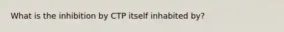 What is the inhibition by CTP itself inhabited by?