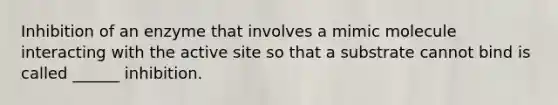 Inhibition of an enzyme that involves a mimic molecule interacting with the active site so that a substrate cannot bind is called ______ inhibition.