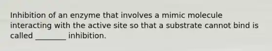 Inhibition of an enzyme that involves a mimic molecule interacting with the active site so that a substrate cannot bind is called ________ inhibition.