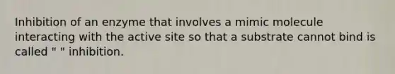 Inhibition of an enzyme that involves a mimic molecule interacting with the active site so that a substrate cannot bind is called " " inhibition.