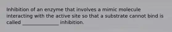 Inhibition of an enzyme that involves a mimic molecule interacting with the active site so that a substrate cannot bind is called _______________ inhibition.