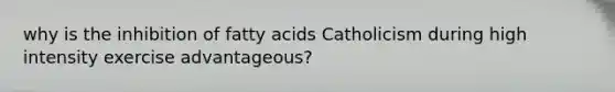 why is the inhibition of fatty acids Catholicism during high intensity exercise advantageous?