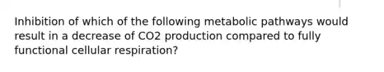 Inhibition of which of the following metabolic pathways would result in a decrease of CO2 production compared to fully functional cellular respiration?