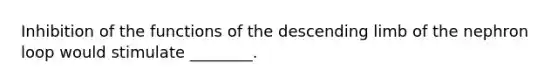 Inhibition of the functions of the descending limb of the nephron loop would stimulate ________.