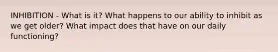 INHIBITION - What is it? What happens to our ability to inhibit as we get older? What impact does that have on our daily functioning?