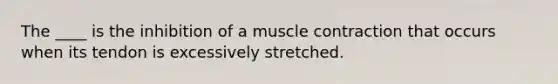 The ____ is the inhibition of a muscle contraction that occurs when its tendon is excessively stretched.