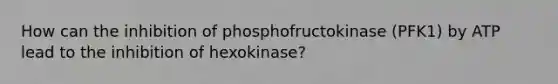 How can the inhibition of phosphofructokinase (PFK1) by ATP lead to the inhibition of hexokinase?