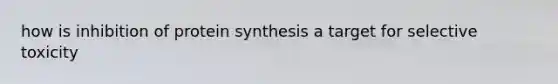 how is inhibition of protein synthesis a target for selective toxicity