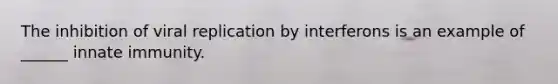 The inhibition of viral replication by interferons is an example of ______ innate immunity.