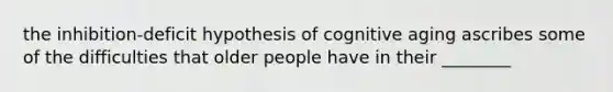 the inhibition-deficit hypothesis of cognitive aging ascribes some of the difficulties that older people have in their ________