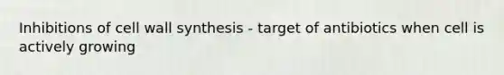 Inhibitions of cell wall synthesis - target of antibiotics when cell is actively growing