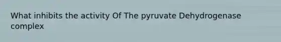 What inhibits the activity Of The pyruvate Dehydrogenase complex