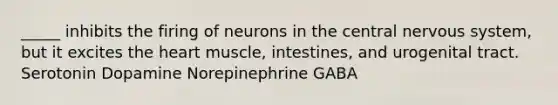 _____ inhibits the firing of neurons in the central nervous system, but it excites the heart muscle, intestines, and urogenital tract. Serotonin Dopamine Norepinephrine GABA