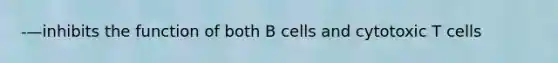 -—inhibits the function of both B cells and cytotoxic T cells