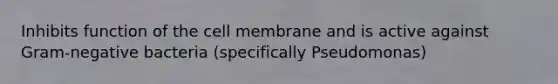 Inhibits function of the cell membrane and is active against Gram-negative bacteria (specifically Pseudomonas)