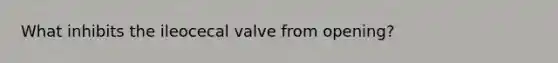 What inhibits the ileocecal valve from opening?